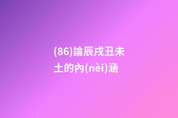 (86)論辰戌丑未土的內(nèi)涵