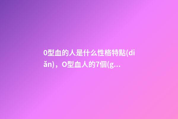 0型血的人是什么性格特點(diǎn)，O型血人的7個(gè)烽火性格-第1張-觀點(diǎn)-玄機(jī)派