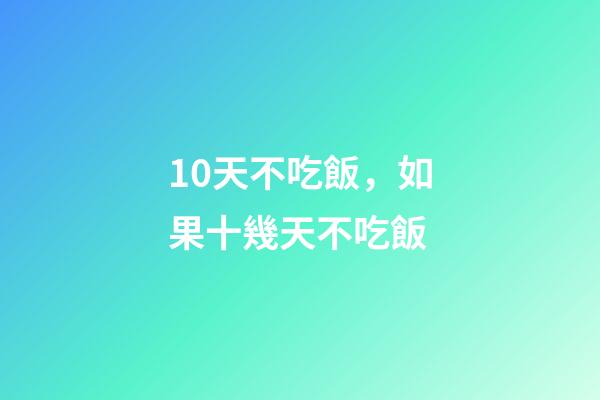 10天不吃飯，如果十幾天不吃飯-第1張-觀點-玄機派