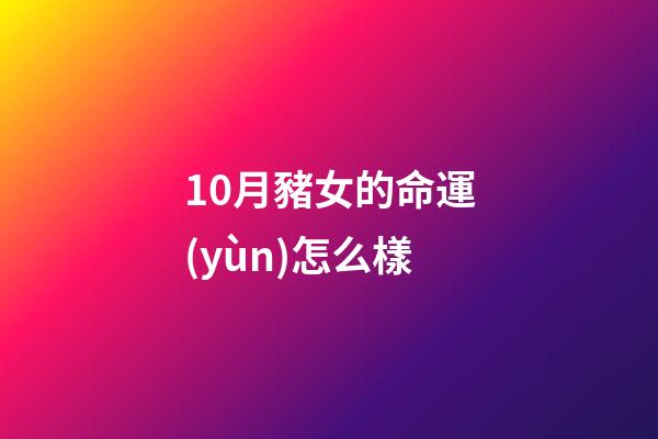 10月豬女的命運(yùn)怎么樣(橫財(cái)降臨，進(jìn)入10月1日接好運(yùn)迎財(cái)神，添財(cái)添丁添福的生肖)-第1張-觀點(diǎn)-玄機(jī)派