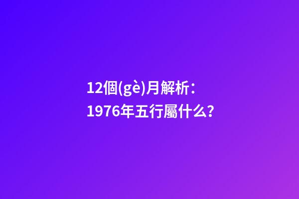 12個(gè)月解析：1976年五行屬什么？