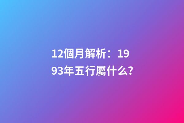 12個月解析：1993年五行屬什么？