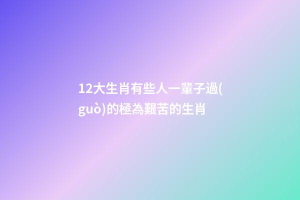 12大生肖有些人一輩子過(guò)的極為艱苦的生肖-第1張-觀點(diǎn)-玄機(jī)派