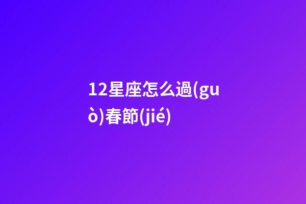 12星座怎么過(guò)春節(jié)-第1張-星座運(yùn)勢(shì)-玄機(jī)派