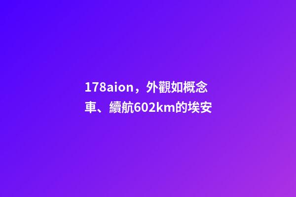 178aion，外觀如概念車、續航602km的埃安-第1張-觀點-玄機派