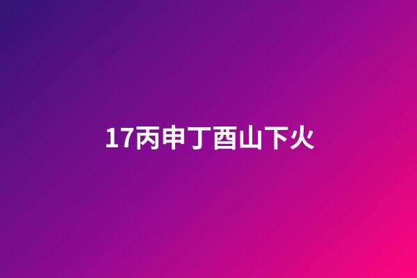 17.丙申丁酉山下火