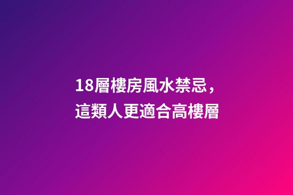 18層樓房風水禁忌，這類人更適合高樓層