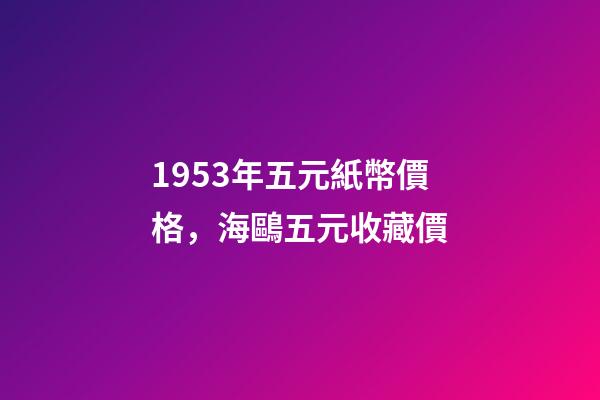 1953年五元紙幣價格，海鷗五元收藏價-第1張-觀點-玄機派