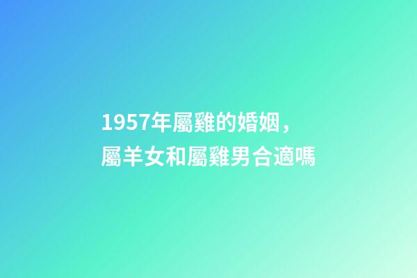 1957年屬雞的婚姻，屬羊女和屬雞男合適嗎-第1張-觀點-玄機派