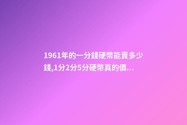 1961年的一分錢硬幣能賣多少錢,1分2分5分硬幣真的價值上千元嗎-第1張-觀點-玄機派