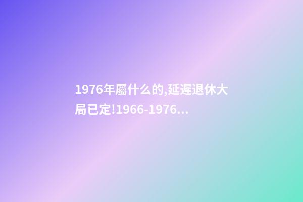1976年屬什么的,延遲退休大局已定!1966-1976年出生的人-第1張-觀點-玄機派