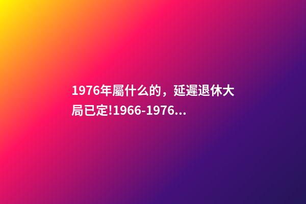 1976年屬什么的，延遲退休大局已定!1966-1976年出生的人-第1張-觀點-玄機派