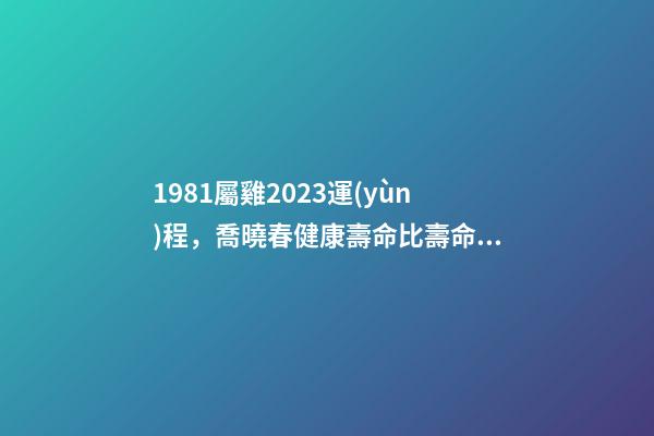 1981屬雞2023運(yùn)程，喬曉春健康壽命比壽命更重要-第1張-觀點(diǎn)-玄機(jī)派