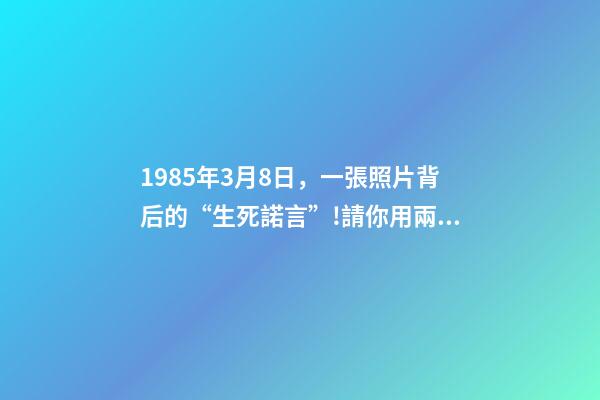 1985年3月8日，一張照片背后的“生死諾言”!請你用兩分鐘看完這30年……-第1張-觀點-玄機派