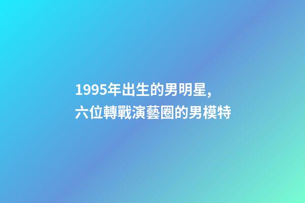 1995年出生的男明星,六位轉戰演藝圈的男模特-第1張-觀點-玄機派