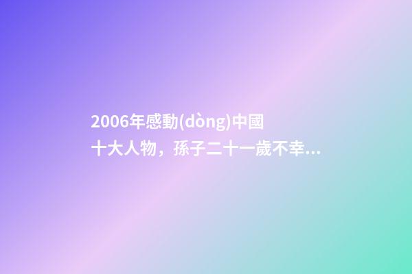 2006年感動(dòng)中國十大人物，孫子二十一歲不幸離開人世-第1張-觀點(diǎn)-玄機(jī)派
