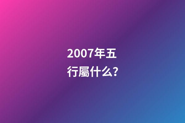 2007年五行屬什么？
