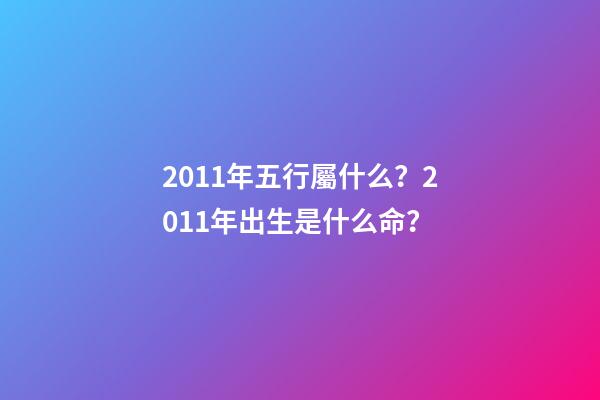 2011年五行屬什么？2011年出生是什么命？