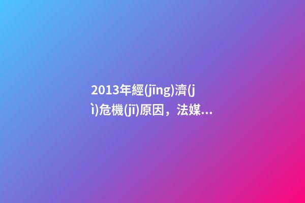 2013年經(jīng)濟(jì)危機(jī)原因，法媒歐洲為何在危機(jī)中總是輸給美國-第1張-觀點(diǎn)-玄機(jī)派