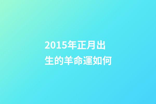 2015年正月出生的羊命運如何(“屬羊的孩子命不好!”寶媽為避開羊寶寶提前生產，結果后悔不已)-第1張-觀點-玄機派