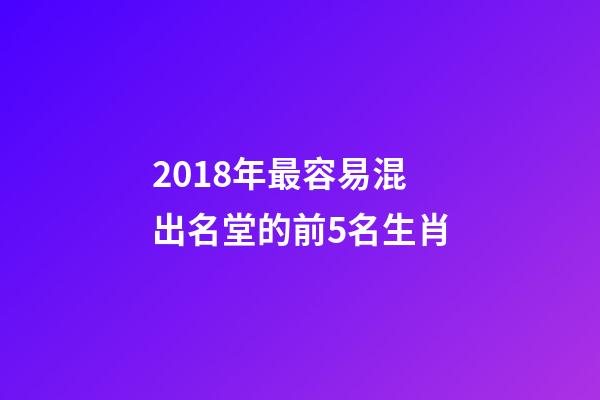 2018年最容易混出名堂的前5名生肖-第1張-觀點-玄機派