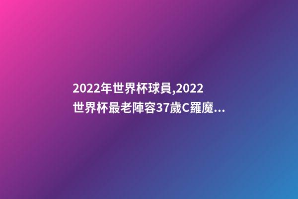 2022年世界杯球員,2022世界杯最老陣容37歲C羅魔笛領銜-第1張-觀點-玄機派