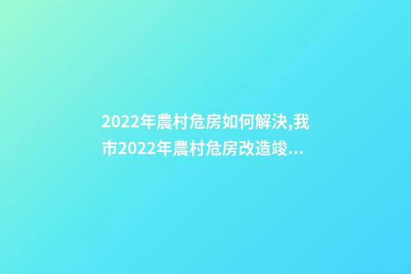 2022年農村危房如何解決,我市2022年農村危房改造竣工261戶-第1張-觀點-玄機派