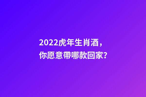 2022虎年生肖酒，你愿意帶哪款回家？-第1張-觀點(diǎn)-玄機(jī)派