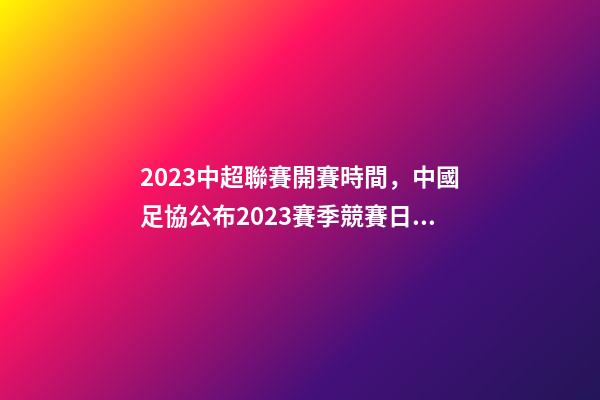 2023中超聯賽開賽時間，中國足協公布2023賽季競賽日歷中超聯賽4月15日開幕