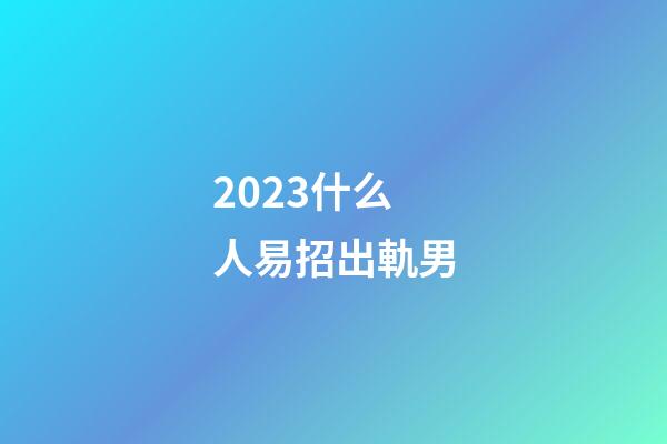 2023什么人易招出軌男