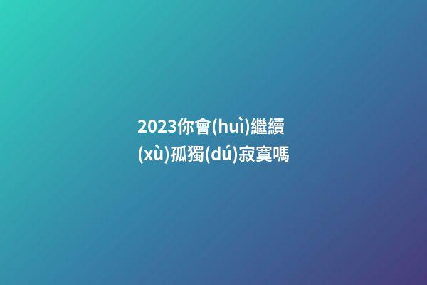 2023你會(huì)繼續(xù)孤獨(dú)寂寞嗎