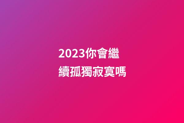 2023你會繼續孤獨寂寞嗎