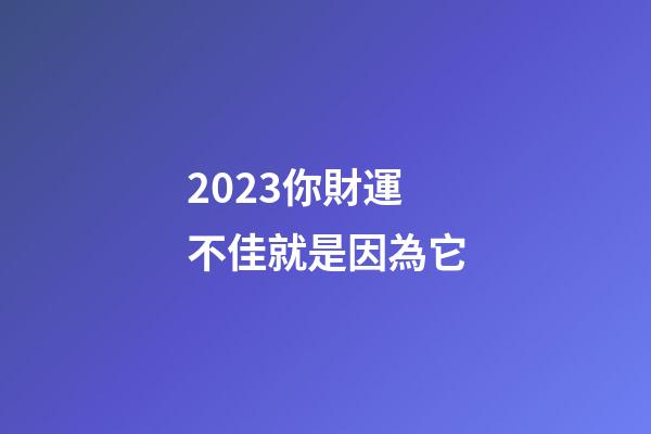 2023你財運不佳就是因為它