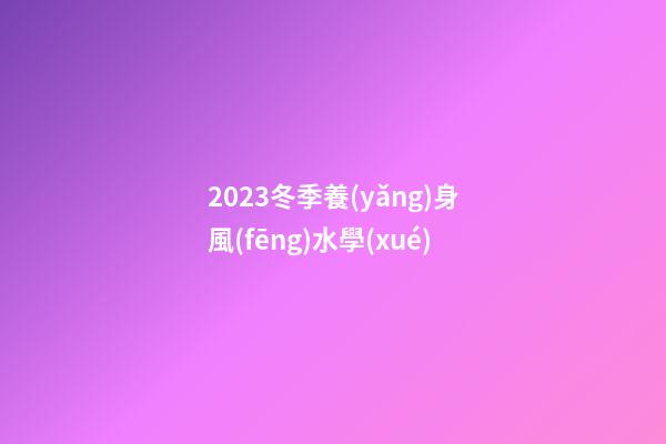 2023冬季養(yǎng)身風(fēng)水學(xué)