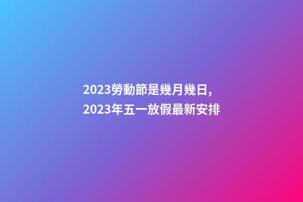 2023勞動節是幾月幾日,2023年五一放假最新安排-第1張-觀點-玄機派