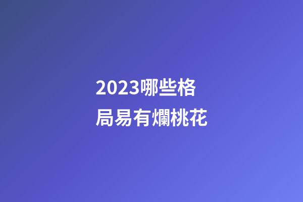 2023哪些格局易有爛桃花