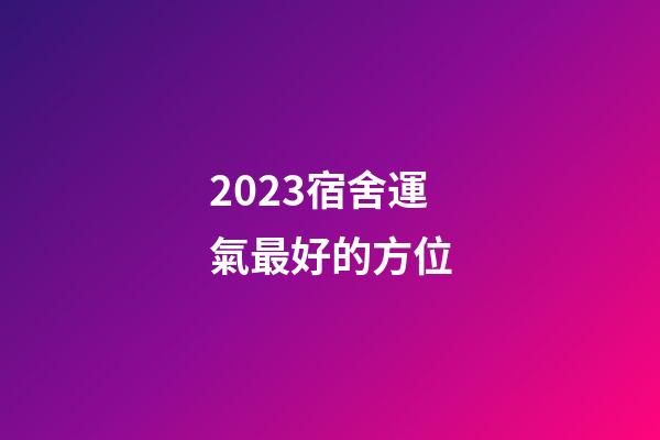 2023宿舍運氣最好的方位