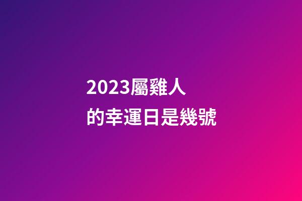 2023屬雞人的幸運日是幾號