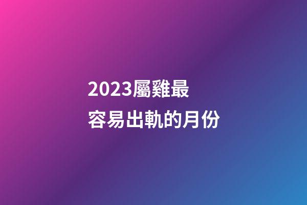 2023屬雞最容易出軌的月份