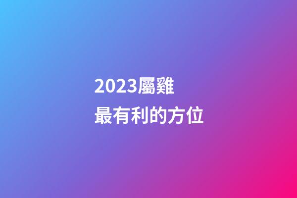 2023屬雞最有利的方位