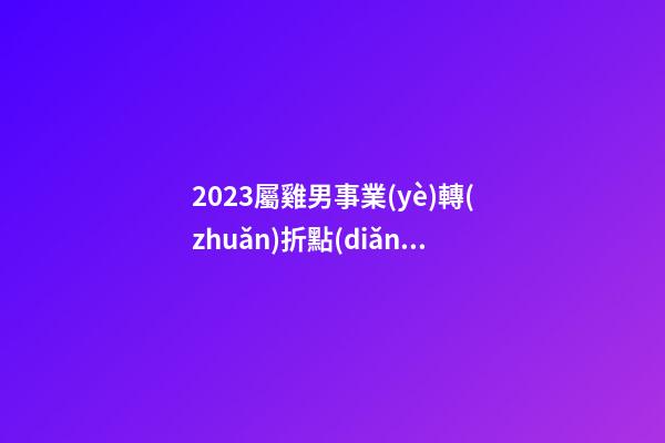 2023屬雞男事業(yè)轉(zhuǎn)折點(diǎn)是幾月份