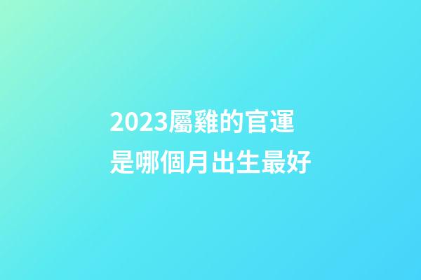 2023屬雞的官運是哪個月出生最好