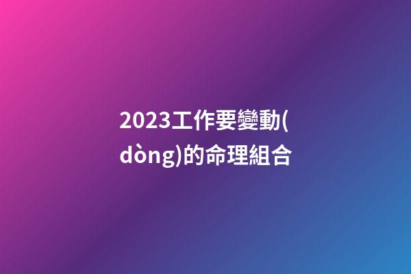 2023工作要變動(dòng)的命理組合