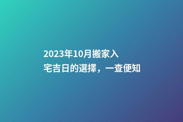 2023年10月搬家入宅吉日的選擇，一查便知