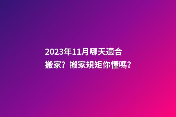 2023年11月哪天適合搬家？搬家規矩你懂嗎？