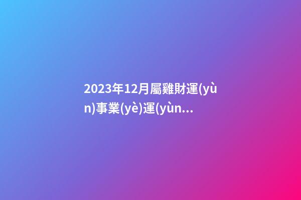 2023年12月屬雞財運(yùn)事業(yè)運(yùn)，在工作上要加把勁