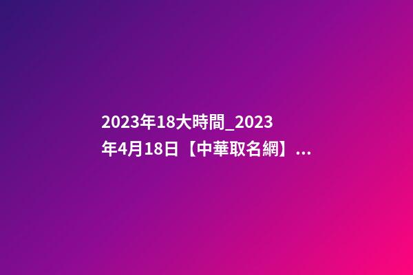 2023年18大時間_2023年4月18日【中華取名網】西安XXX建設工程有限公司簽約-第1張-公司起名-玄機派