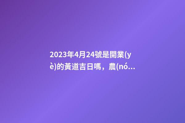 2023年4月24號是開業(yè)的黃道吉日嗎，農(nóng)歷四月初二日子怎么樣