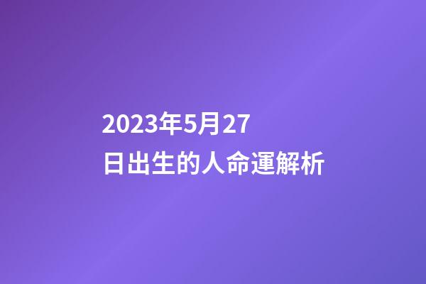 2023年5月27日出生的人命運解析