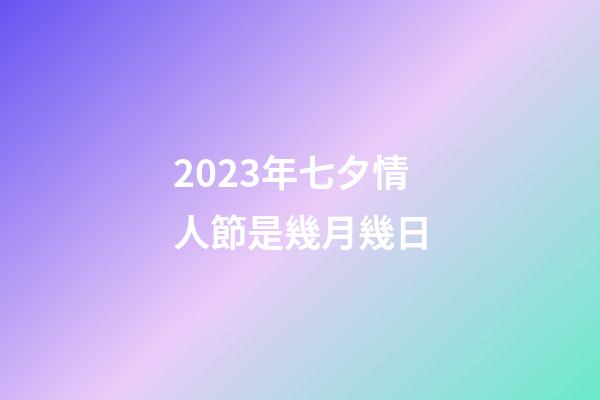 2023年七夕情人節是幾月幾日